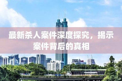 最新殺人案件深度探究，揭示案件背后的真相