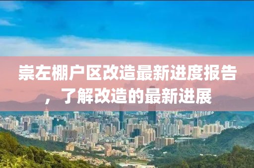 崇左棚戶區(qū)改造最新進(jìn)度報(bào)告，了解改造的最新進(jìn)展