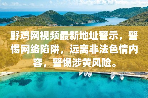 野雞網(wǎng)視頻最新地址警示，警惕網(wǎng)絡(luò)陷阱，遠(yuǎn)離非法色情內(nèi)容，警惕涉黃風(fēng)險(xiǎn)。