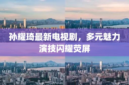 孫耀琦最新電視劇，多元魅力演技閃耀熒屏