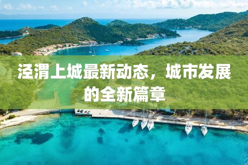涇渭上城最新動態(tài)，城市發(fā)展的全新篇章