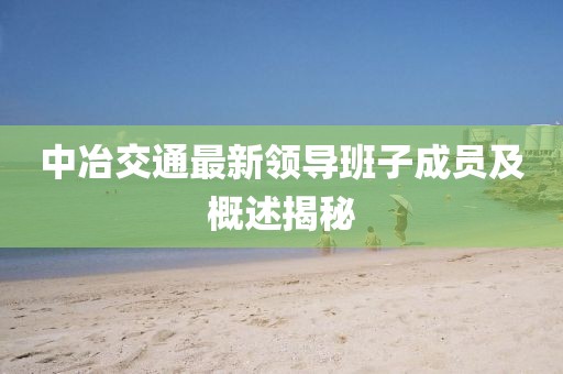 中冶交通最新領(lǐng)導班子成員及概述揭秘