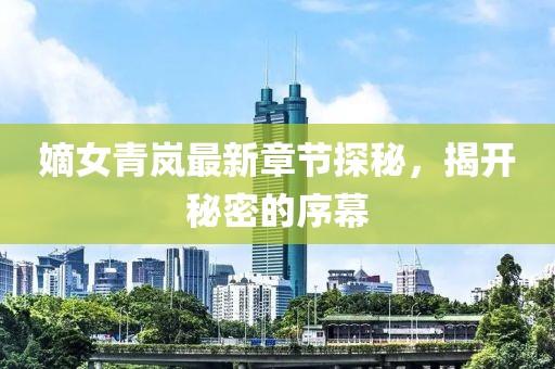 嫡女青嵐最新章節(jié)探秘，揭開秘密的序幕