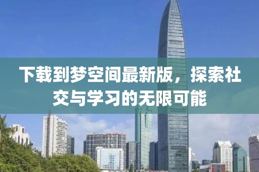 下載到夢空間最新版，探索社交與學(xué)習(xí)的無限可能