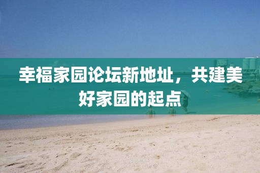 幸福家園論壇新地址，共建美好家園的起點(diǎn)