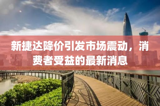 新捷達(dá)降價(jià)引發(fā)市場(chǎng)震動(dòng)，消費(fèi)者受益的最新消息