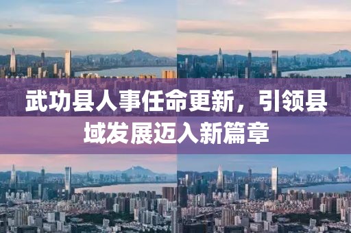 武功縣人事任命更新，引領(lǐng)縣域發(fā)展邁入新篇章
