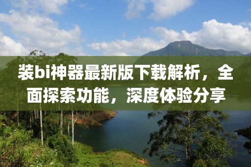 裝bi神器最新版下載解析，全面探索功能，深度體驗分享
