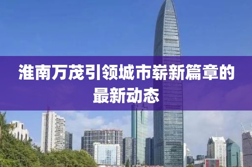 淮南萬茂引領城市嶄新篇章的最新動態(tài)