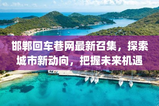 邯鄲回車巷網最新召集，探索城市新動向，把握未來機遇
