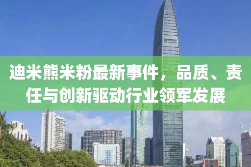 迪米熊米粉最新事件，品質(zhì)、責(zé)任與創(chuàng)新驅(qū)動行業(yè)領(lǐng)軍發(fā)展