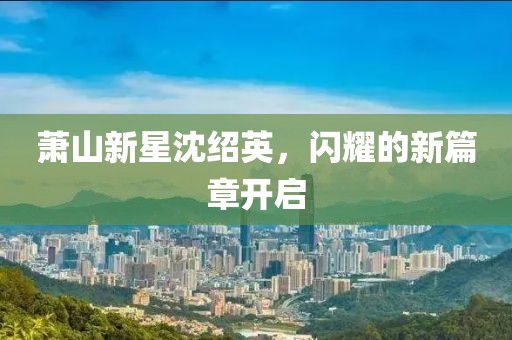 蕭山新星沈紹英，閃耀的新篇章開啟