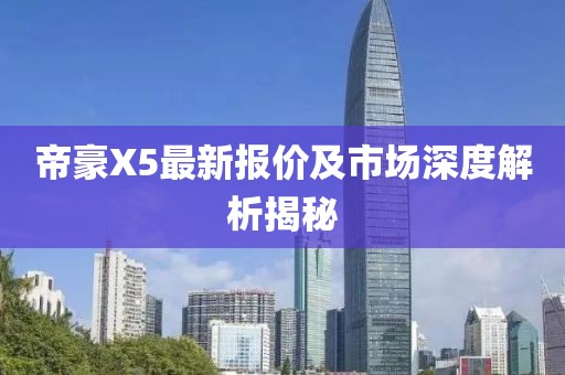 帝豪X5最新報(bào)價(jià)及市場(chǎng)深度解析揭秘