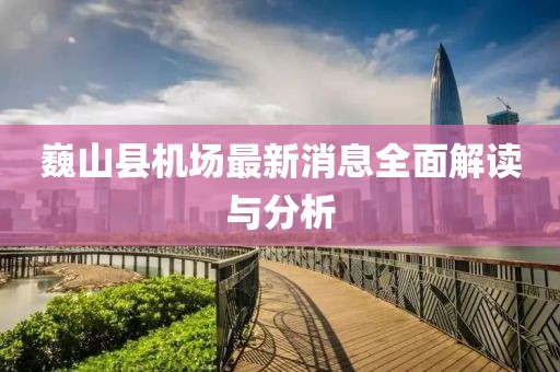 巍山縣機(jī)場(chǎng)最新消息全面解讀與分析