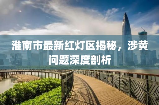 淮南市最新紅燈區(qū)揭秘，涉黃問題深度剖析