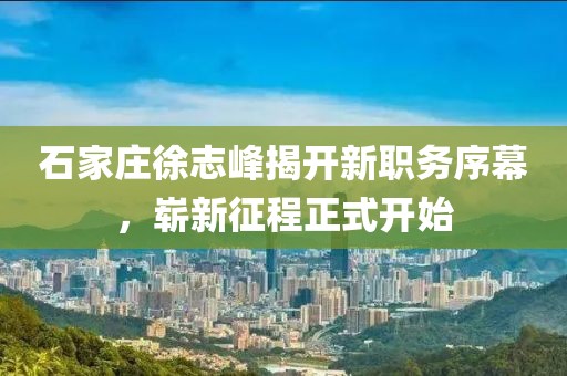石家莊徐志峰揭開新職務(wù)序幕，嶄新征程正式開始