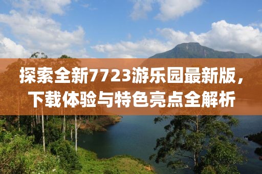 探索全新7723游樂園最新版，下載體驗與特色亮點全解析