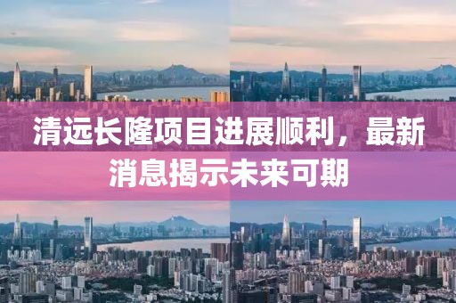 清遠(yuǎn)長隆項(xiàng)目進(jìn)展順利，最新消息揭示未來可期