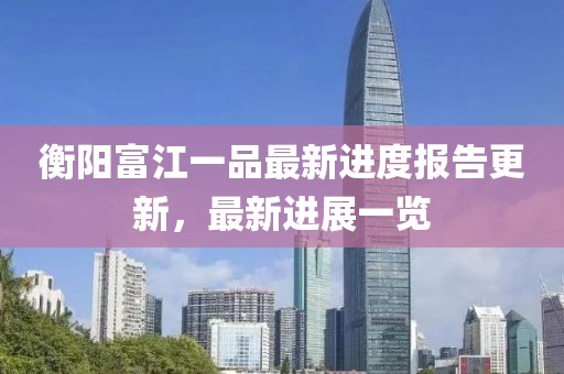 衡陽富江一品最新進度報告更新，最新進展一覽