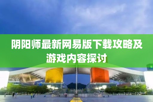 陰陽(yáng)師最新網(wǎng)易版下載攻略及游戲內(nèi)容探討