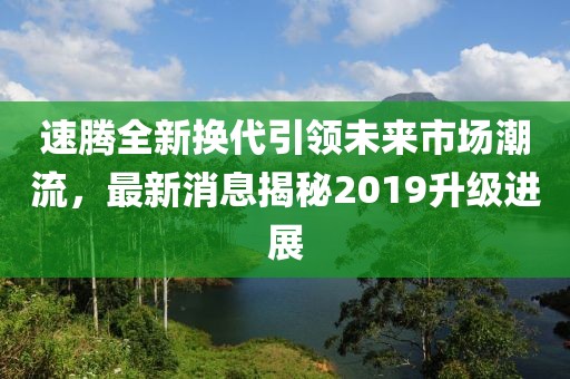 速騰全新?lián)Q代引領(lǐng)未來(lái)市場(chǎng)潮流，最新消息揭秘2019升級(jí)進(jìn)展