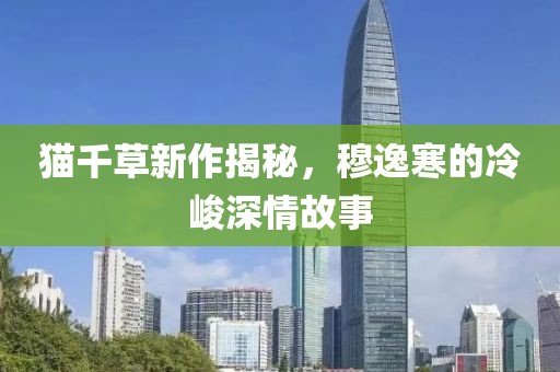 貓千草新作揭秘，穆逸寒的冷峻深情故事