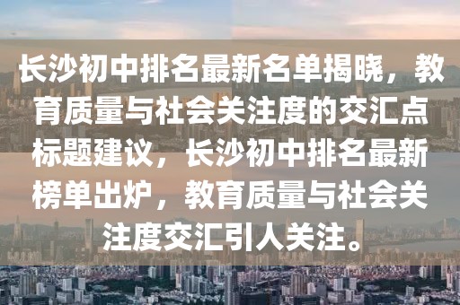 長(zhǎng)沙初中排名最新名單揭曉，教育質(zhì)量與社會(huì)關(guān)注度的交匯點(diǎn)標(biāo)題建議，長(zhǎng)沙初中排名最新榜單出爐，教育質(zhì)量與社會(huì)關(guān)注度交匯引人關(guān)注。