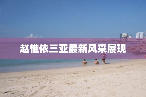 趙惟依三亞最新風采展現(xiàn)