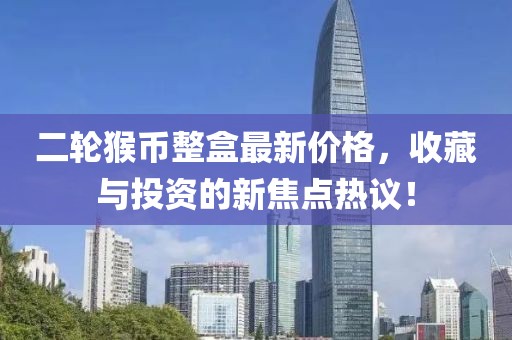二輪猴幣整盒最新價格，收藏與投資的新焦點熱議！