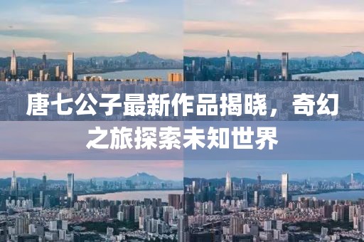 唐七公子最新作品揭曉，奇幻之旅探索未知世界