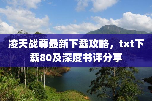 凌天戰(zhàn)尊最新下載攻略，txt下載80及深度書評分享