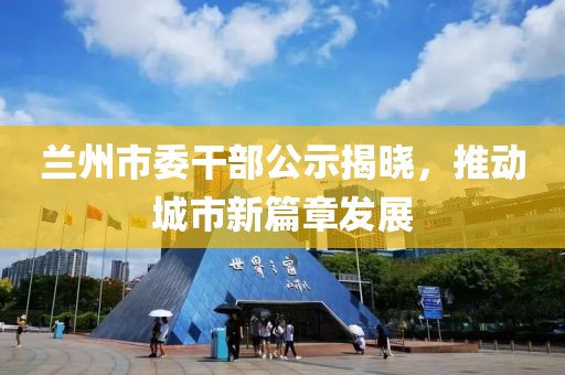 蘭州市委干部公示揭曉，推動(dòng)城市新篇章發(fā)展