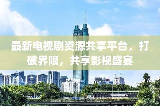 最新電視劇資源共享平臺，打破界限，共享影視盛宴