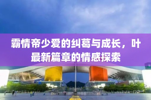 霸情帝少愛的糾葛與成長，葉最新篇章的情感探索