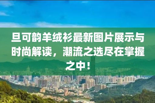 旦可韻羊絨衫最新圖片展示與時(shí)尚解讀，潮流之選盡在掌握之中！