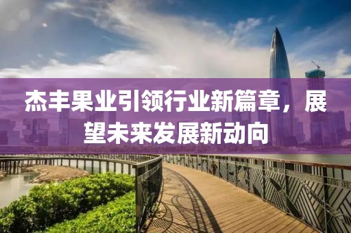 杰豐果業(yè)引領(lǐng)行業(yè)新篇章，展望未來發(fā)展新動向
