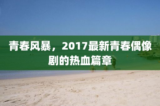 青春風(fēng)暴，2017最新青春偶像劇的熱血篇章