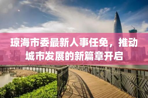 瓊海市委最新人事任免，推動城市發(fā)展的新篇章開啟