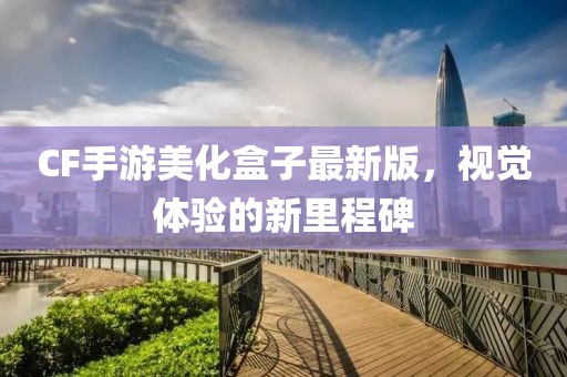 CF手游美化盒子最新版，視覺(jué)體驗(yàn)的新里程碑