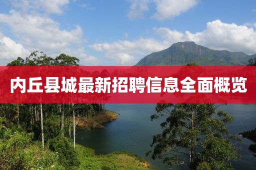 內(nèi)丘縣城最新招聘信息全面概覽