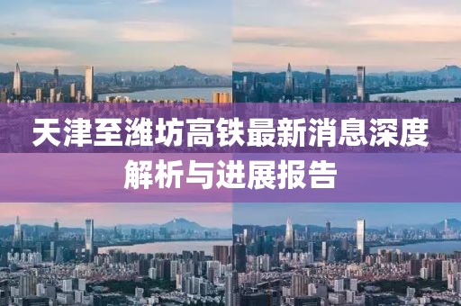 天津至濰坊高鐵最新消息深度解析與進展報告