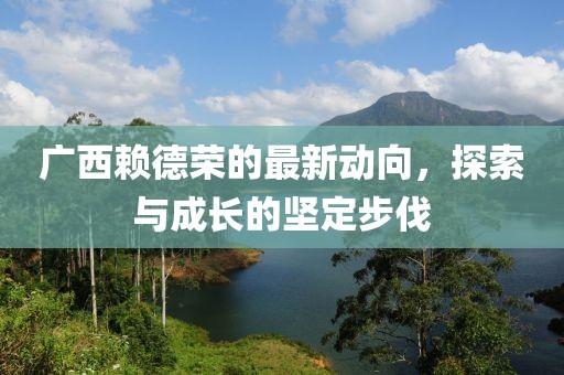 廣西賴(lài)德榮的最新動(dòng)向，探索與成長(zhǎng)的堅(jiān)定步伐