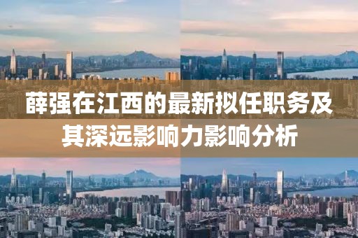 薛強(qiáng)在江西的最新擬任職務(wù)及其深遠(yuǎn)影響力影響分析