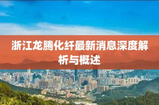 浙江龍騰化纖最新消息深度解析與概述