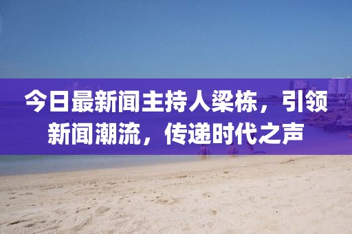 今日最新聞主持人梁棟，引領新聞潮流，傳遞時代之聲