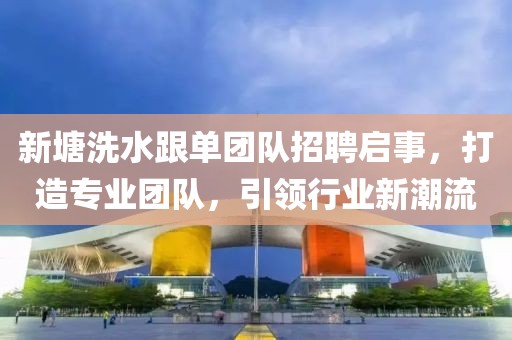 新塘洗水跟單團隊招聘啟事，打造專業(yè)團隊，引領行業(yè)新潮流