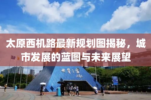 太原西機(jī)路最新規(guī)劃圖揭秘，城市發(fā)展的藍(lán)圖與未來展望
