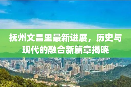 撫州文昌里最新進(jìn)展，歷史與現(xiàn)代的融合新篇章揭曉