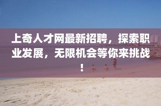 上奇人才網(wǎng)最新招聘，探索職業(yè)發(fā)展，無(wú)限機(jī)會(huì)等你來(lái)挑戰(zhàn)！