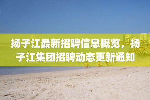 揚(yáng)子江最新招聘信息概覽，揚(yáng)子江集團(tuán)招聘動(dòng)態(tài)更新通知